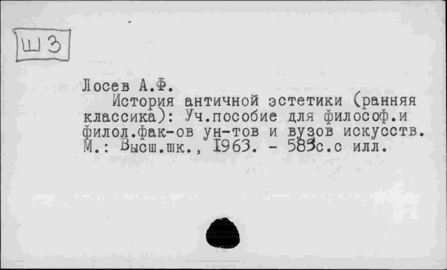 ﻿Лосев А.Ф.
История античной эстетики (ранняя классика): Уч.пособие для философ.и филол.фак-ов ун-тов и вузов искусств. М.: хЗысш.шк., 1963. - 5ö3c.c илл.